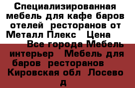 Специализированная мебель для кафе,баров,отелей, ресторанов от Металл Плекс › Цена ­ 5 000 - Все города Мебель, интерьер » Мебель для баров, ресторанов   . Кировская обл.,Лосево д.